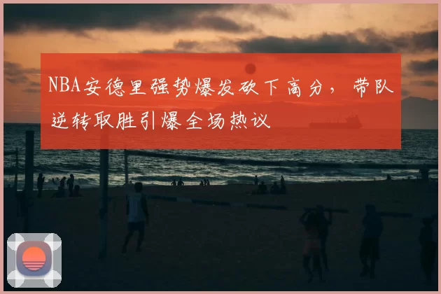 NBA安德里强势爆发砍下高分，带队逆转取胜引爆全场热议