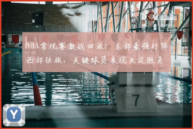 NBA常规赛激战回放：东部豪强对阵西部劲旅，关键球员表现决定胜负走势