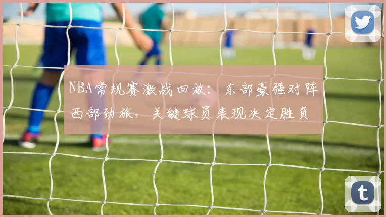 NBA常规赛激战回放：东部豪强对阵西部劲旅，关键球员表现决定胜负走势
