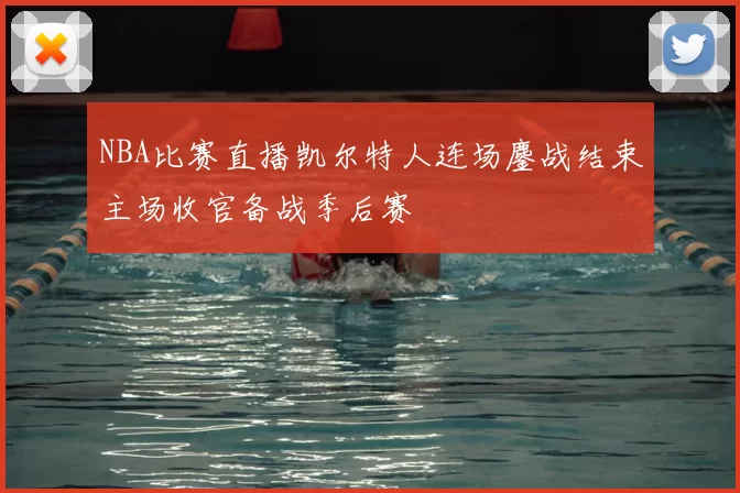 NBA比赛直播凯尔特人连场鏖战结束主场收官备战季后赛