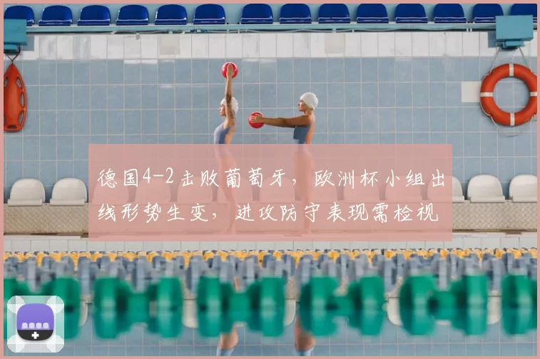 德国4-2击败葡萄牙，欧洲杯小组出线形势生变，进攻防守表现需检视