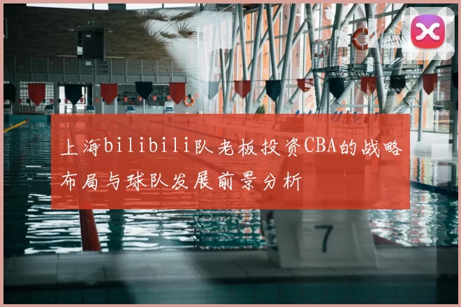 上海bilibili队老板投资CBA的战略布局与球队发展前景分析