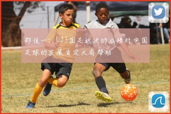 邵佳一：U23国足这次的成绩对中国足球的发展肯定大有帮助