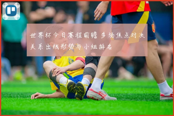 世界杯今日赛程前瞻 多场焦点对决关系出线形势与小组排名