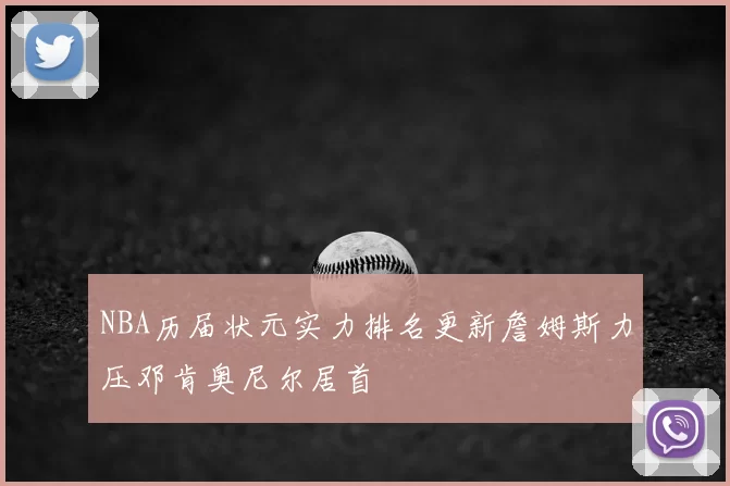 NBA历届状元实力排名更新詹姆斯力压邓肯奥尼尔居首