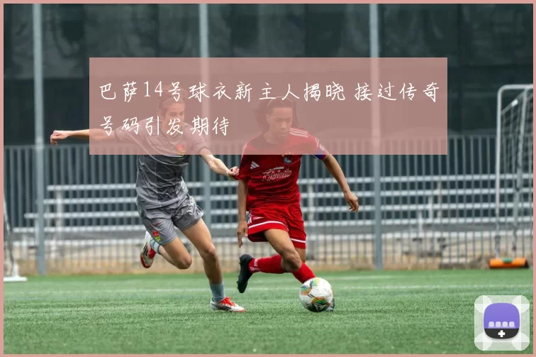 巴萨14号球衣新主人揭晓 接过传奇号码引发期待