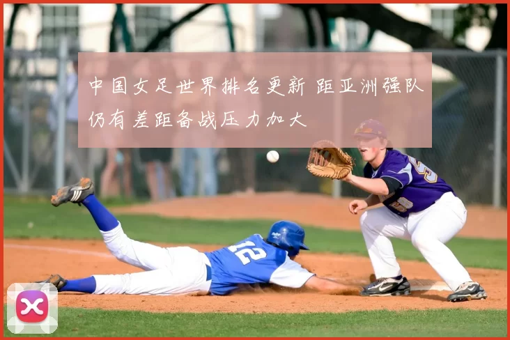 中国女足世界排名更新 距亚洲强队仍有差距备战压力加大