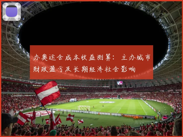 办奥运会成本收益测算：主办城市财政盈亏及长期经济社会影响