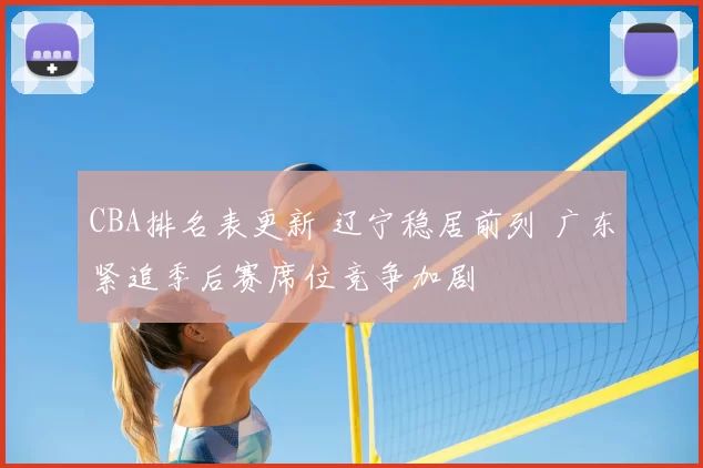 CBA排名表更新 辽宁稳居前列 广东紧追季后赛席位竞争加剧