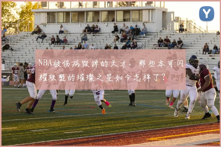 NBA被伤病毁掉的天才，那些本可闪耀联盟的璀璨之星如今怎样了？