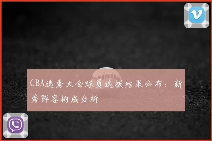 CBA选秀大会球员选拔结果公布，新秀阵容构成分析