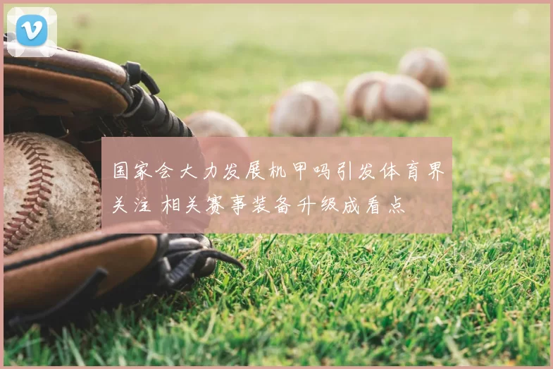 国家会大力发展机甲吗引发体育界关注 相关赛事装备升级成看点