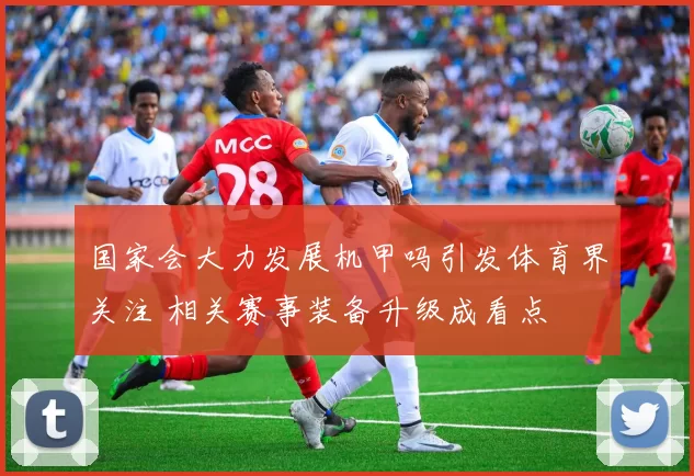 国家会大力发展机甲吗引发体育界关注 相关赛事装备升级成看点
