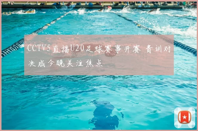 CCTV5直播U20足球赛事开赛 青训对决成今晚关注焦点