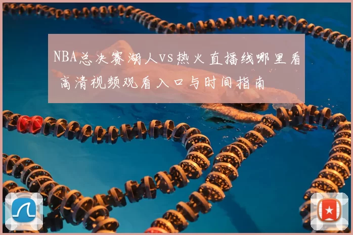 NBA总决赛湖人vs热火直播线哪里看 高清视频观看入口与时间指南