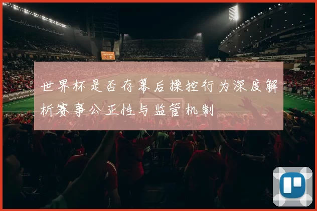 世界杯是否存幕后操控行为深度解析赛事公正性与监管机制