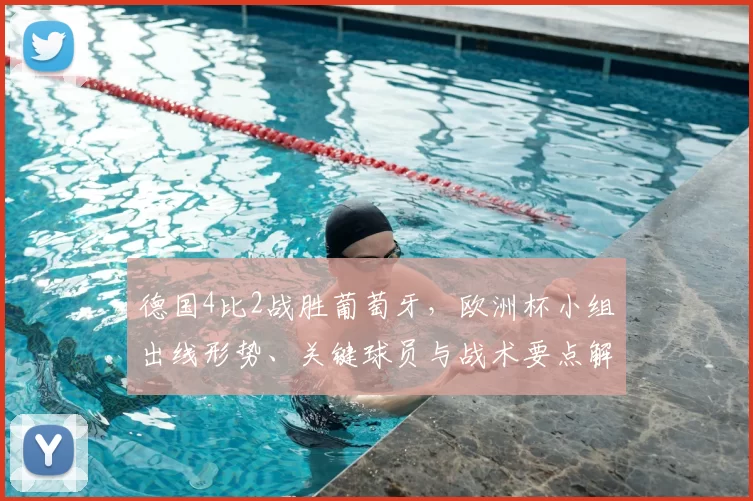 德国4比2战胜葡萄牙，欧洲杯小组出线形势、关键球员与战术要点解读