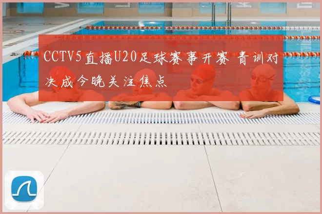 CCTV5直播U20足球赛事开赛 青训对决成今晚关注焦点