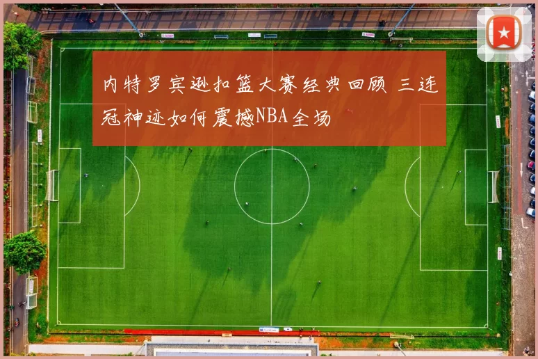 内特罗宾逊扣篮大赛经典回顾 三连冠神迹如何震撼NBA全场