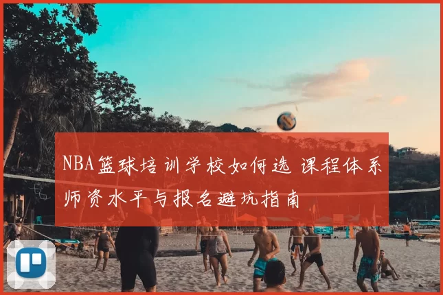 NBA篮球培训学校如何选 课程体系师资水平与报名避坑指南