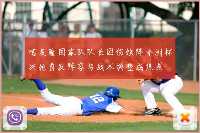 喀麦隆国家队队长因伤缺阵非洲杯次轮首发阵容与战术调整成焦点