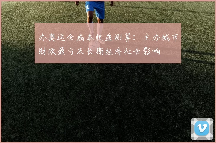 办奥运会成本收益测算：主办城市财政盈亏及长期经济社会影响