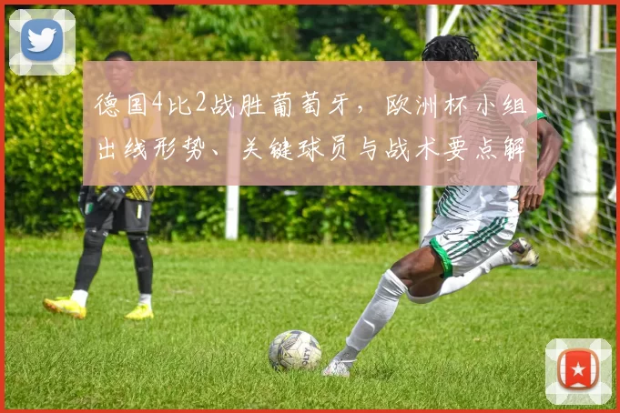 德国4比2战胜葡萄牙，欧洲杯小组出线形势、关键球员与战术要点解读