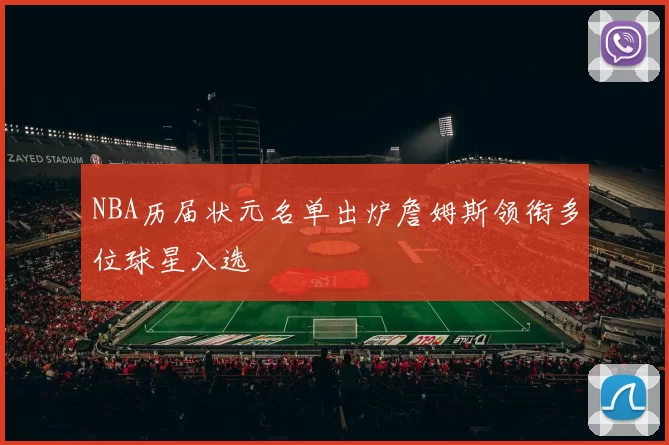 NBA历届状元名单出炉詹姆斯领衔多位球星入选