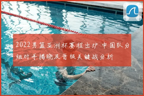 2022男篮亚洲杯赛程出炉 中国队分组对手揭晓及晋级关键战分析
