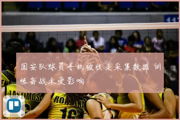 国安队球员手机被收走采集数据 训练备战未受影响