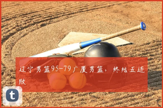 辽宁男篮95-79广厦男篮，终结五连败