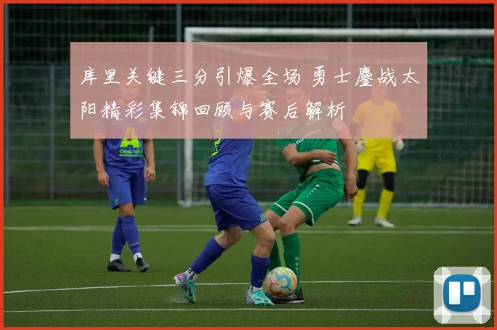 库里关键三分引爆全场 勇士鏖战太阳精彩集锦回顾与赛后解析