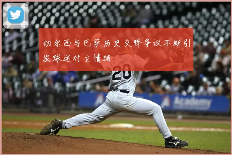 切尔西与巴萨历史交锋争议不断引发球迷对立情绪