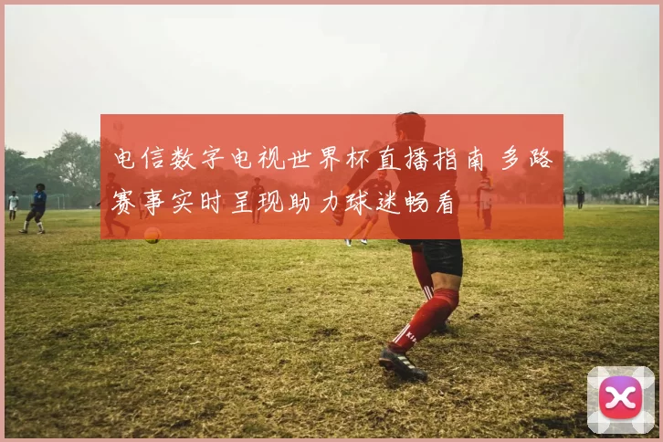 电信数字电视世界杯直播指南 多路赛事实时呈现助力球迷畅看