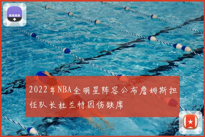2022年NBA全明星阵容公布詹姆斯担任队长杜兰特因伤缺席