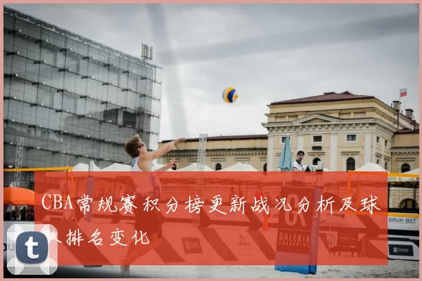 CBA常规赛积分榜更新战况分析及球队排名变化