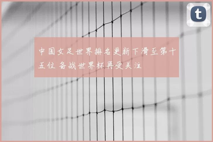 中国女足世界排名更新下滑至第十五位 备战世界杯再受关注