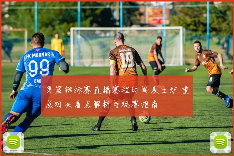 男篮锦标赛直播赛程时间表出炉 重点对决看点解析与观赛指南