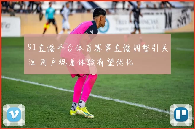 91直播平台体育赛事直播调整引关注 用户观看体验有望优化