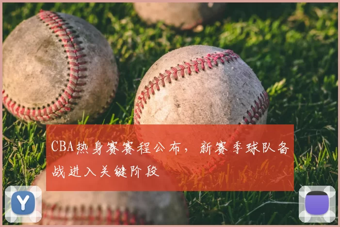 CBA热身赛赛程公布，新赛季球队备战进入关键阶段