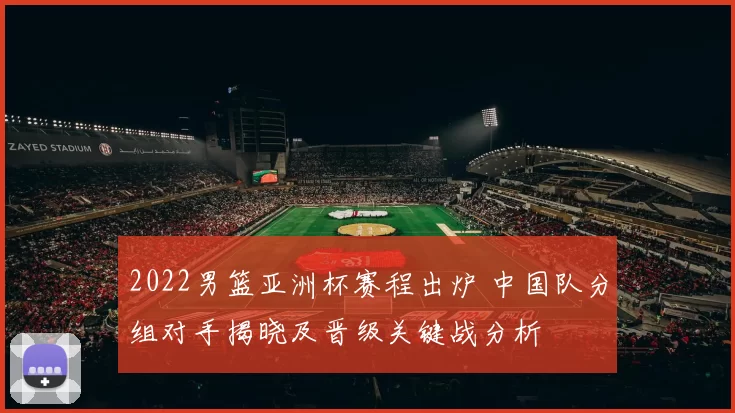 2022男篮亚洲杯赛程出炉 中国队分组对手揭晓及晋级关键战分析