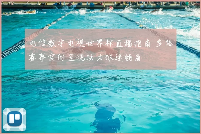 电信数字电视世界杯直播指南 多路赛事实时呈现助力球迷畅看