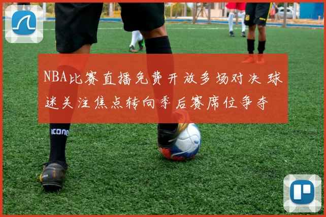 NBA比赛直播免费开放多场对决 球迷关注焦点转向季后赛席位争夺
