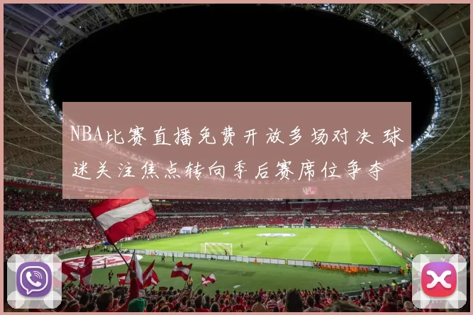 NBA比赛直播免费开放多场对决 球迷关注焦点转向季后赛席位争夺