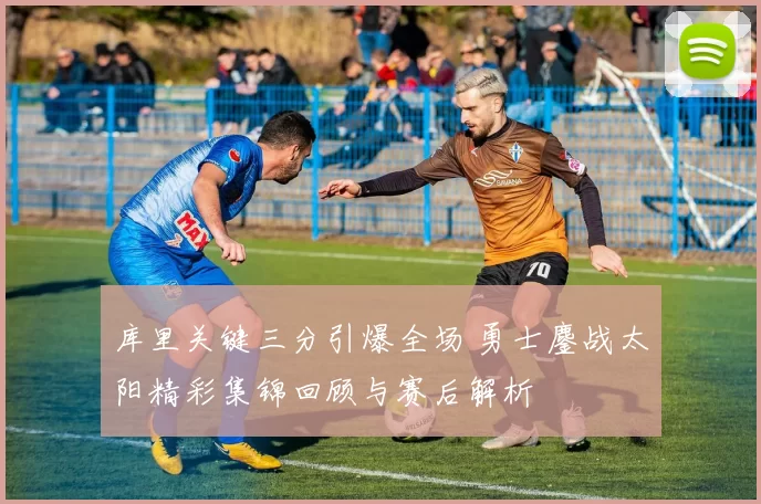 库里关键三分引爆全场 勇士鏖战太阳精彩集锦回顾与赛后解析