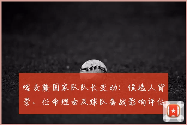 喀麦隆国家队队长变动：候选人背景、任命理由及球队备战影响评估