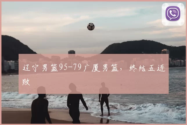 辽宁男篮95-79广厦男篮，终结五连败