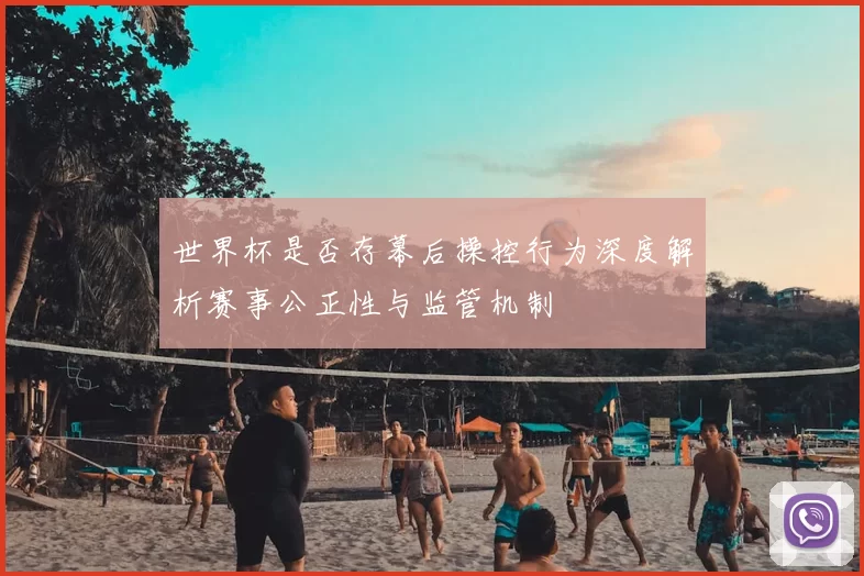 世界杯是否存幕后操控行为深度解析赛事公正性与监管机制