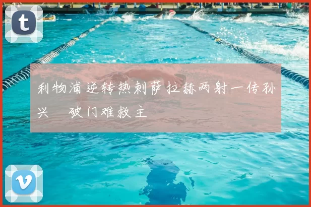 利物浦逆转热刺萨拉赫两射一传孙兴慜破门难救主