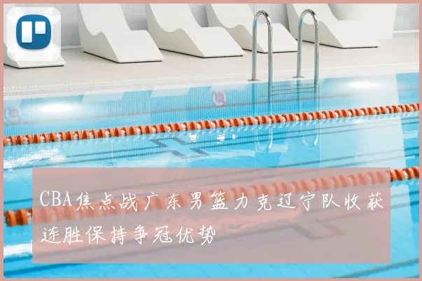 CBA焦点战广东男篮力克辽宁队收获连胜保持争冠优势